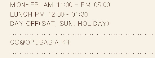 MON~FRI AM 10:00 - PM 06:00 / LUNCH PM 12:30~ 01:30 / DAY OFF(SAT, SUN, HOLIDAY) / CONTACT : CS@OPUSASIA.KR